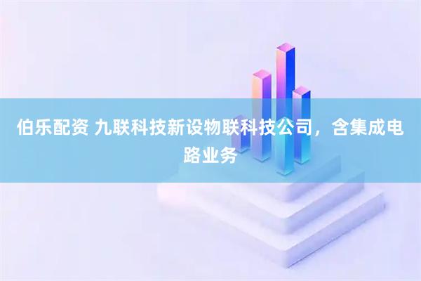 伯乐配资 九联科技新设物联科技公司，含集成电路业务