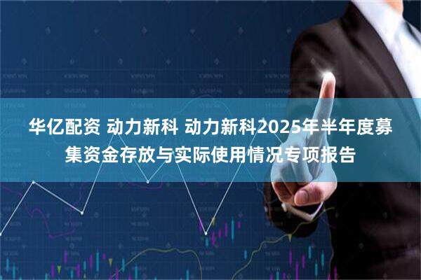 华亿配资 动力新科 动力新科2025年半年度募集资金存放与实际使用情况专项报告
