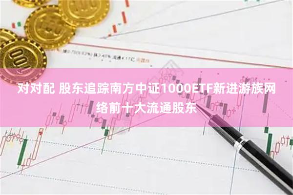 对对配 股东追踪南方中证1000ETF新进游族网络前十大流通股东