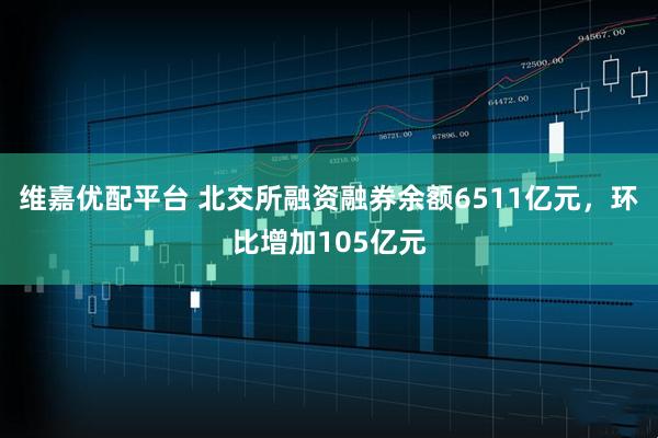 维嘉优配平台 北交所融资融券余额6511亿元，环比增加105亿元
