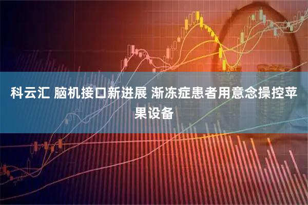 科云汇 脑机接口新进展 渐冻症患者用意念操控苹果设备