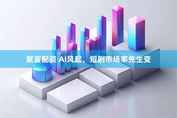 聚富配资 AI风起,短剧市场率先生变