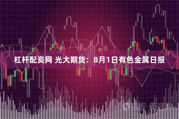 杠杆配资网 光大期货：8月1日有色金属日报