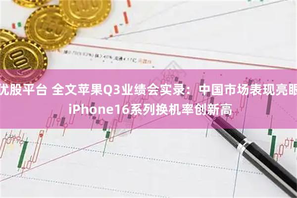 优股平台 全文苹果Q3业绩会实录：中国市场表现亮眼 iPhone16系列换机率创新高