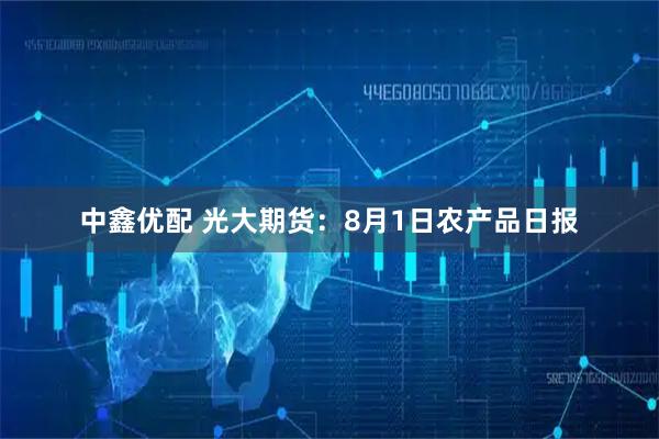 中鑫优配 光大期货:8月1日农产品日报