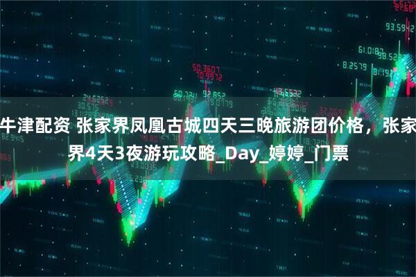 牛津配资 张家界凤凰古城四天三晚旅游团价格，张家界4天3夜游玩攻略_Day_婷婷_门票