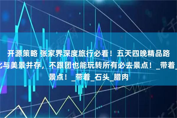 开源策略 张家界深度旅行必看！五天四晚精品路线，性价比与美景并存，不跟团也能玩转所有必去景点！_带着_石头_腊肉