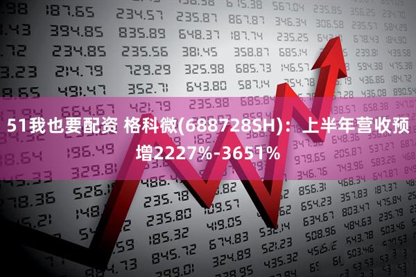 51我也要配资 格科微(688728SH)：上半年营收预增2227%-3651%