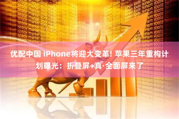 优配中国 iPhone将迎大变革! 苹果三年重构计划曝光：折叠屏+真·全面屏来了