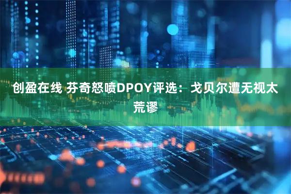 创盈在线 芬奇怒喷DPOY评选：戈贝尔遭无视太荒谬