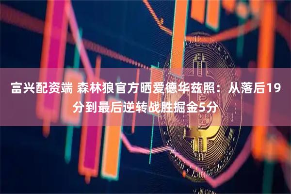 富兴配资端 森林狼官方晒爱德华兹照：从落后19分到最后逆转战胜掘金5分