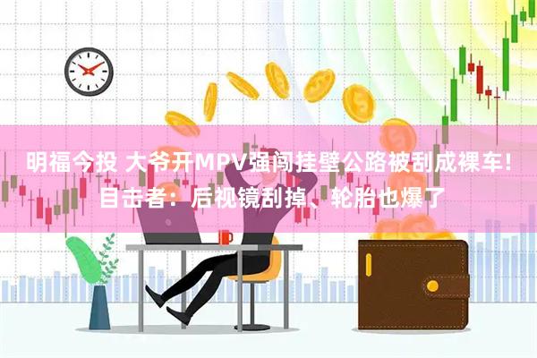 明福今投 大爷开MPV强闯挂壁公路被刮成裸车! 目击者：后视镜刮掉、轮胎也爆了