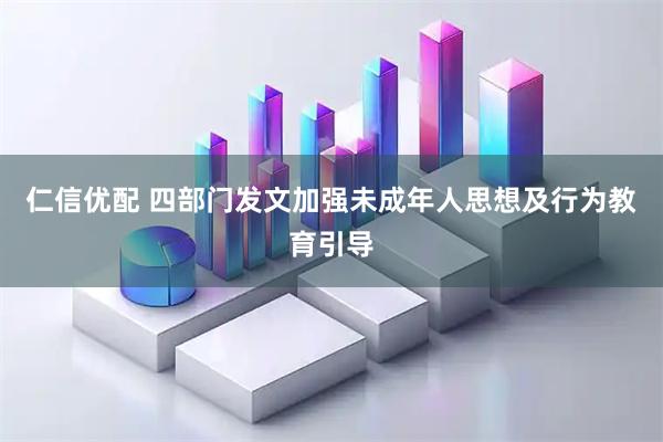 仁信优配 四部门发文加强未成年人思想及行为教育引导