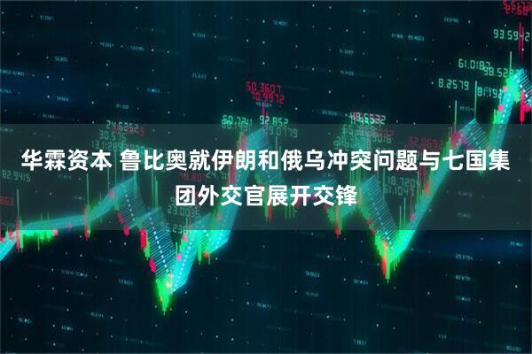 华霖资本 鲁比奥就伊朗和俄乌冲突问题与七国集团外交官展开交锋