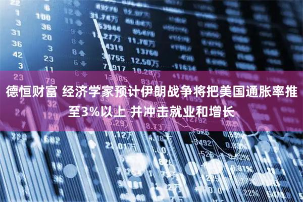 德恒财富 经济学家预计伊朗战争将把美国通胀率推至3%以上 并冲击就业和增长