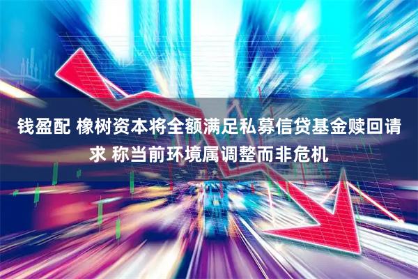 钱盈配 橡树资本将全额满足私募信贷基金赎回请求 称当前环境属调整而非危机