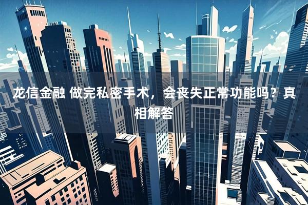 龙信金融 做完私密手术，会丧失正常功能吗？真相解答
