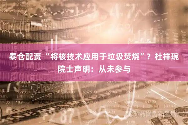泰仓配资 “将核技术应用于垃圾焚烧”？杜祥琬院士声明：从未参与