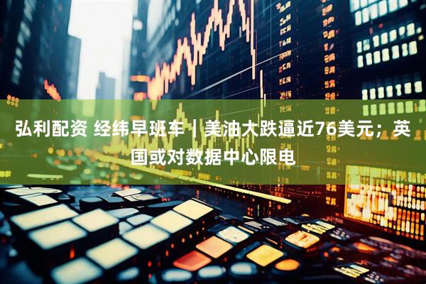弘利配资 经纬早班车｜美油大跌逼近76美元；英国或对数据中心限电