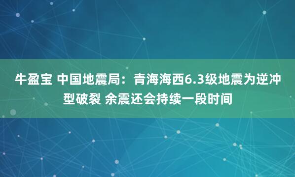 牛盈宝 中国地震局：青海海西6.3级地震为逆冲型破裂 余震还会持续一段时间