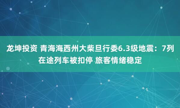 龙坤投资 青海海西州大柴旦行委6.3级地震：7列在途列车被扣停 旅客情绪稳定