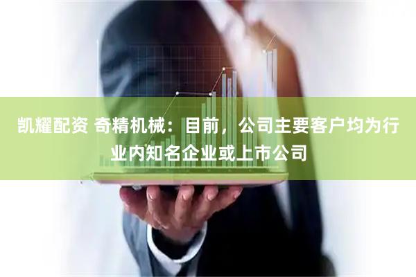 凯耀配资 奇精机械：目前，公司主要客户均为行业内知名企业或上市公司