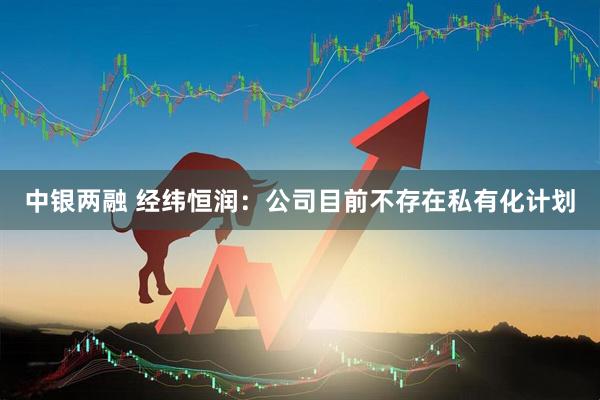 中银两融 经纬恒润：公司目前不存在私有化计划