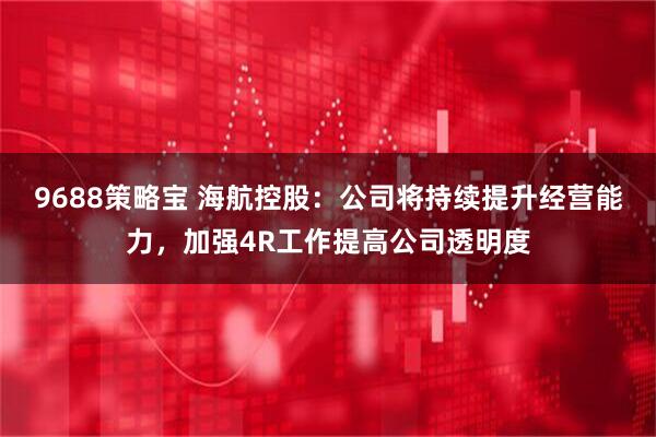 9688策略宝 海航控股：公司将持续提升经营能力，加强4R工作提高公司透明度