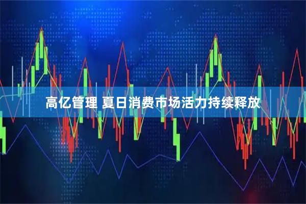 高亿管理 夏日消费市场活力持续释放