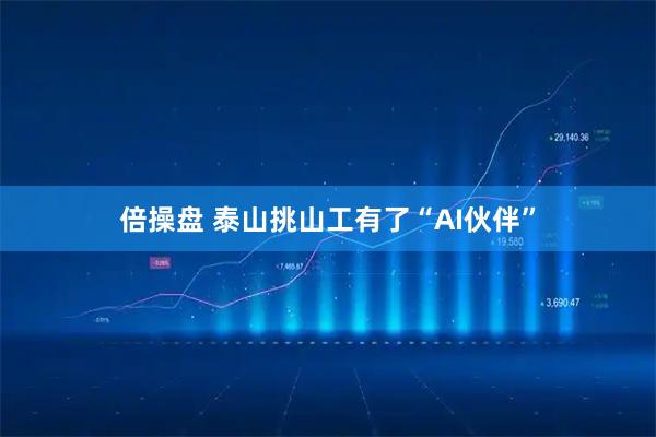 倍操盘 泰山挑山工有了“AI伙伴”