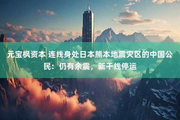 元宝枫资本 连线身处日本熊本地震灾区的中国公民：仍有余震，新干线停运