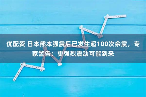 优配资 日本熊本强震后已发生超100次余震，专家警告：更强烈震动可能到来