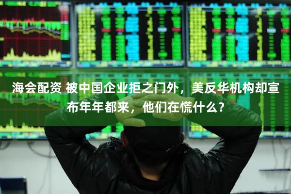 海会配资 被中国企业拒之门外，美反华机构却宣布年年都来，他们在慌什么？
