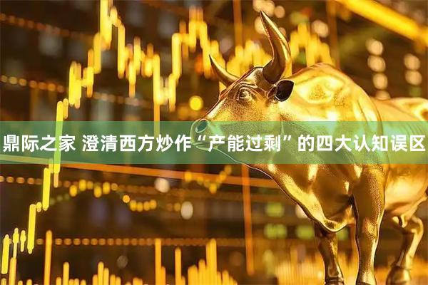 鼎际之家 澄清西方炒作“产能过剩”的四大认知误区