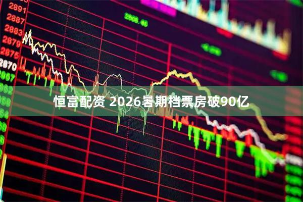 恒富配资 2026暑期档票房破90亿
