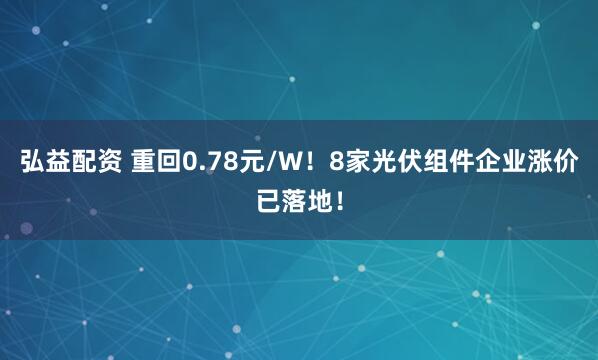 弘益配资 重回0.78元/W！8家光伏组件企业涨价已落地！