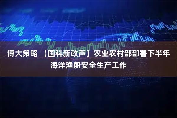 博大策略 【国科新政声】农业农村部部署下半年海洋渔船安全生产工作