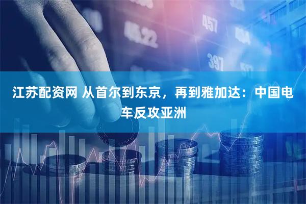江苏配资网 从首尔到东京，再到雅加达：中国电车反攻亚洲