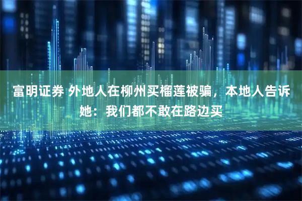 富明证券 外地人在柳州买榴莲被骗，本地人告诉她：我们都不敢在路边买