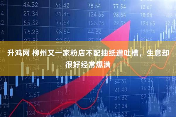 升鸿网 柳州又一家粉店不配抽纸遭吐槽，生意却很好经常爆满