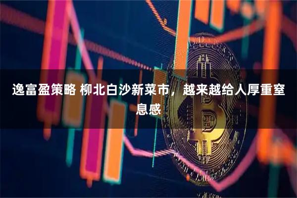 逸富盈策略 柳北白沙新菜市，越来越给人厚重窒息感