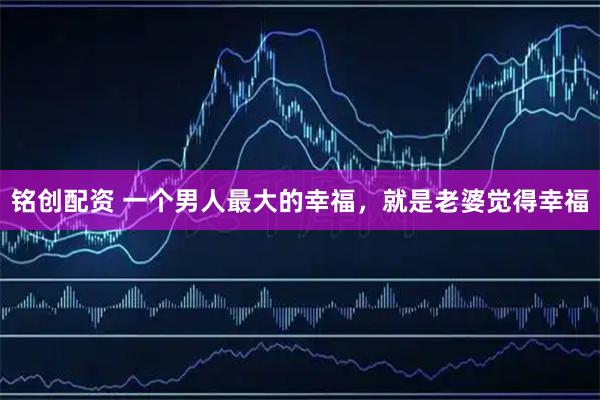 铭创配资 一个男人最大的幸福，就是老婆觉得幸福