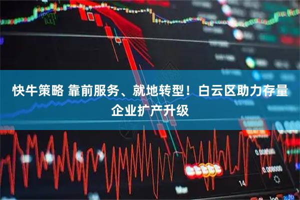 快牛策略 靠前服务、就地转型！白云区助力存量企业扩产升级